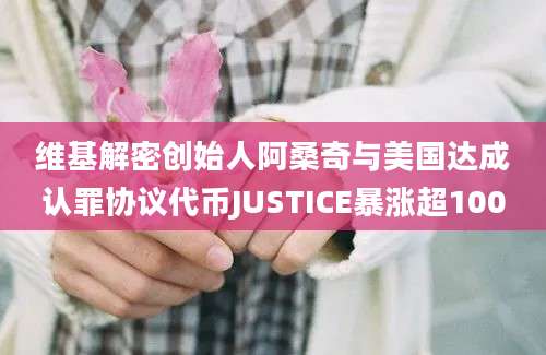 维基解密创始人阿桑奇与美国达成认罪协议代币JUSTICE暴涨超100