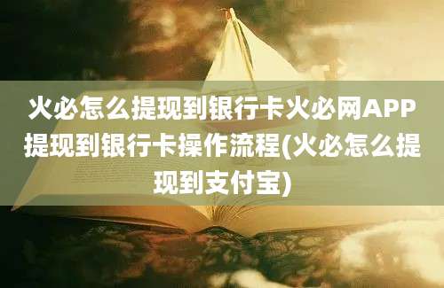 火必怎么提现到银行卡火必网APP提现到银行卡操作流程(火必怎么提现到支付宝)