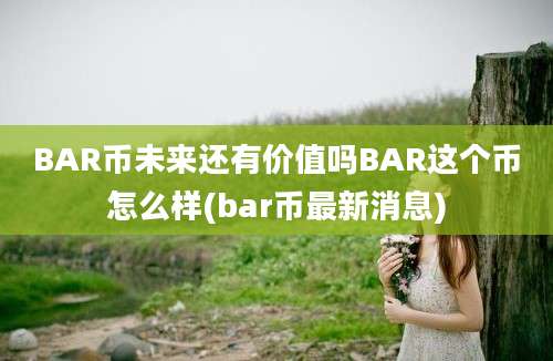 BAR币未来还有价值吗BAR这个币怎么样(bar币最新消息)