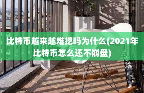 比特币越来越难挖吗为什么(2021年比特币怎么还不崩盘)