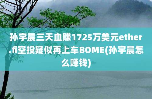 孙宇晨三天血赚1725万美元ether.fi空投疑似再上车BOME(孙宇晨怎么赚钱)