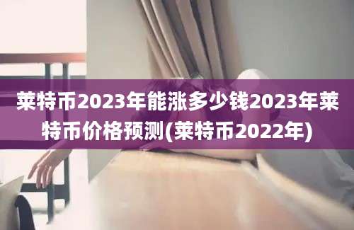 莱特币2023年能涨多少钱2023年莱特币价格预测(莱特币2022年)