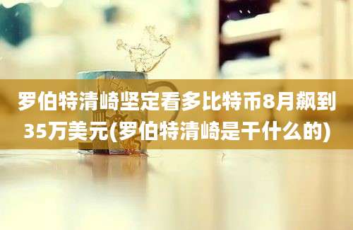 罗伯特清崎坚定看多比特币8月飙到35万美元(罗伯特清崎是干什么的)