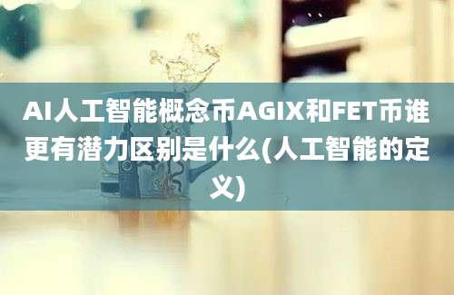 AI人工智能概念币AGIX和FET币谁更有潜力区别是什么(人工智能的定义)