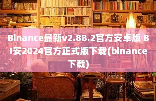 Binance最新v2.88.2官方安卓版 BI安2024官方正式版下载(binance下载)