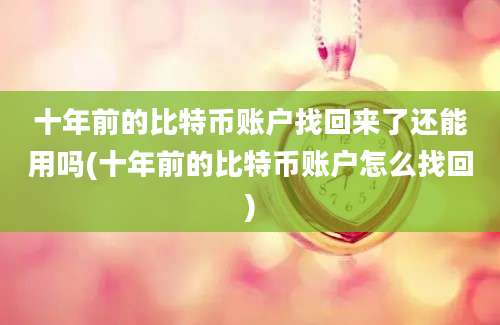 十年前的比特币账户找回来了还能用吗(十年前的比特币账户怎么找回)