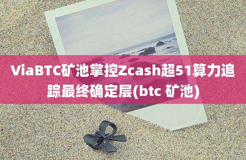 ViaBTC矿池掌控Zcash超51算力追踪最终确定层(btc 矿池)