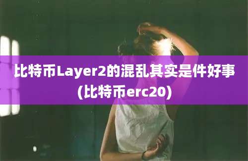 比特币Layer2的混乱其实是件好事(比特币erc20)