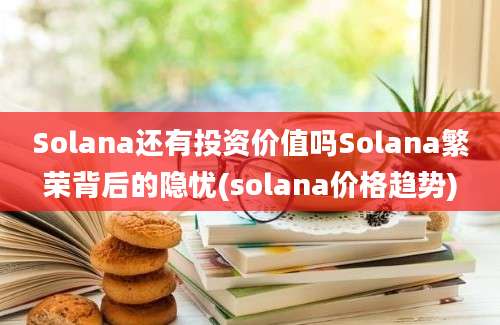 Solana还有投资价值吗Solana繁荣背后的隐忧(solana价格趋势)