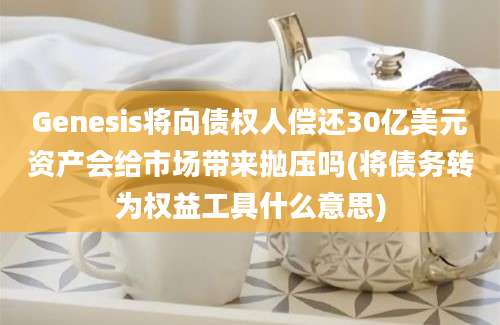 Genesis将向债权人偿还30亿美元资产会给市场带来抛压吗(将债务转为权益工具什么意思)