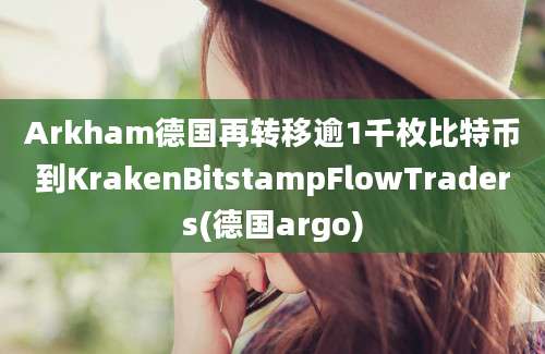 Arkham德国再转移逾1千枚比特币到KrakenBitstampFlowTraders(德国argo)