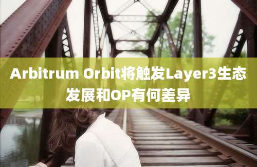 Arbitrum Orbit将触发Layer3生态发展和OP有何差异