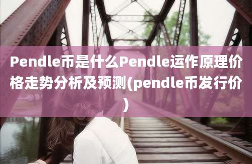 Pendle币是什么Pendle运作原理价格走势分析及预测(pendle币发行价)