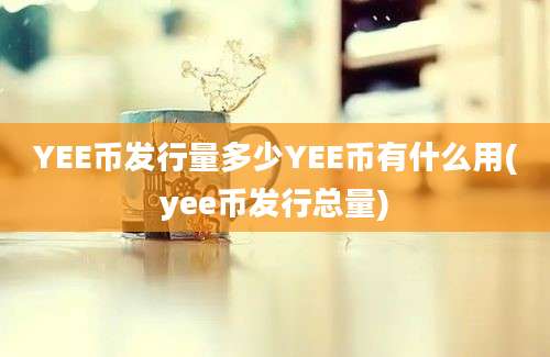 YEE币发行量多少YEE币有什么用(yee币发行总量)