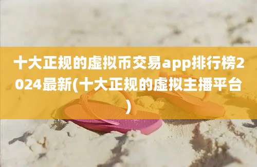 十大正规的虚拟币交易app排行榜2024最新(十大正规的虚拟主播平台)