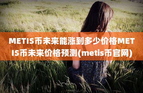 METIS币未来能涨到多少价格METIS币未来价格预测(metis币官网)