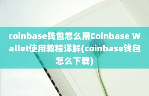 coinbase钱包怎么用Coinbase Wallet使用教程详解(coinbase钱包怎么下载)