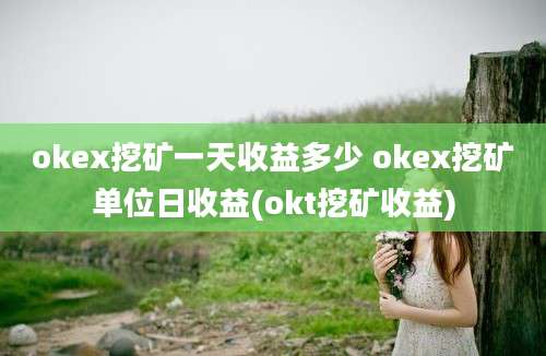 okex挖矿一天收益多少 okex挖矿单位日收益(okt挖矿收益)