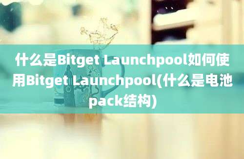 什么是Bitget Launchpool如何使用Bitget Launchpool(什么是电池pack结构)