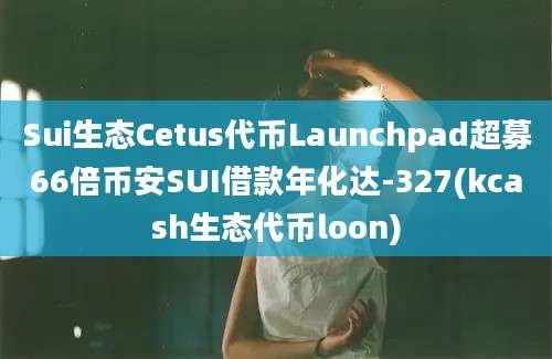 Sui生态Cetus代币Launchpad超募66倍币安SUI借款年化达-327(kcash生态代币loon)