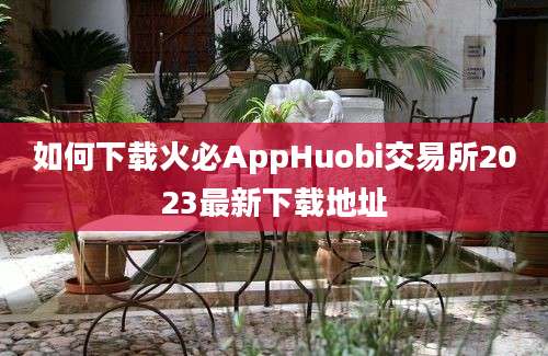 如何下载火必AppHuobi交易所2023最新下载地址