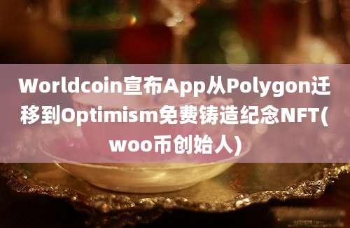 Worldcoin宣布App从Polygon迁移到Optimism免费铸造纪念NFT(woo币创始人)