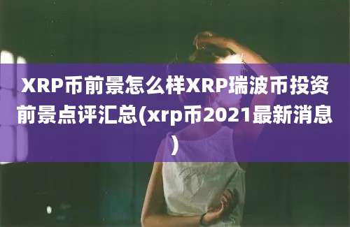 XRP币前景怎么样XRP瑞波币投资前景点评汇总(xrp币2021最新消息)