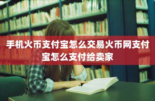 手机火币支付宝怎么交易火币网支付宝怎么支付给卖家