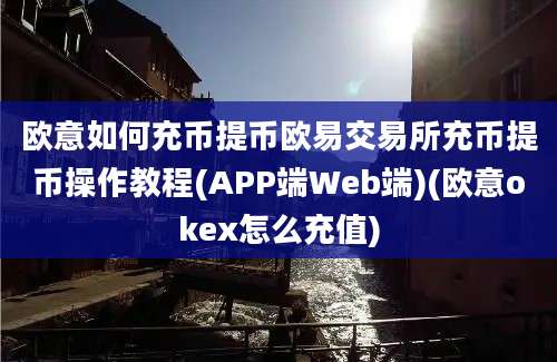 欧意如何充币提币欧易交易所充币提币操作教程(APP端Web端)(欧意okex怎么充值)