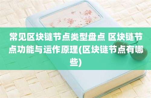 常见区块链节点类型盘点 区块链节点功能与运作原理(区块链节点有哪些)