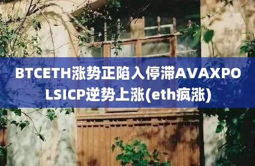 BTCETH涨势正陷入停滞AVAXPOLSICP逆势上涨(eth疯涨)