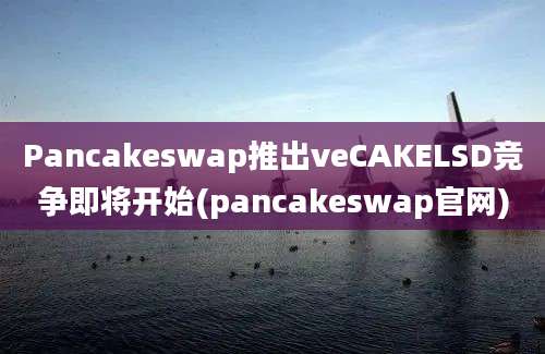 Pancakeswap推出veCAKELSD竞争即将开始(pancakeswap官网)