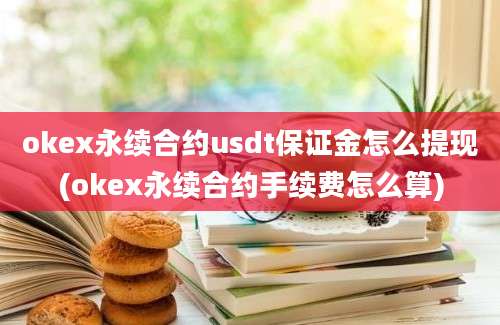 okex永续合约usdt保证金怎么提现(okex永续合约手续费怎么算)