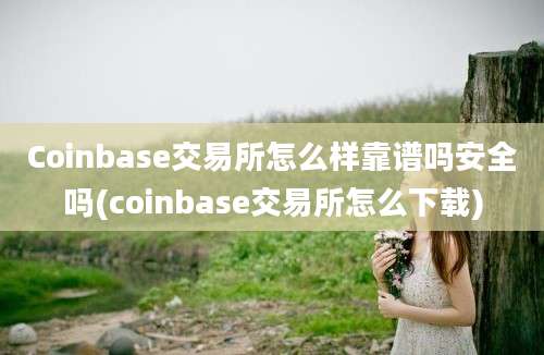 Coinbase交易所怎么样靠谱吗安全吗(coinbase交易所怎么下载)