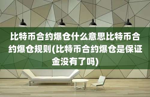 比特币合约爆仓什么意思比特币合约爆仓规则(比特币合约爆仓是保证金没有了吗)