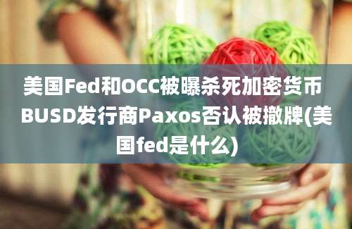 美国Fed和OCC被曝杀死加密货币 BUSD发行商Paxos否认被撤牌(美国fed是什么)