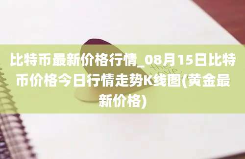 比特币最新价格行情_08月15日比特币价格今日行情走势K线图(黄金最新价格)