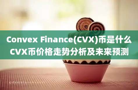 Convex Finance(CVX)币是什么CVX币价格走势分析及未来预测