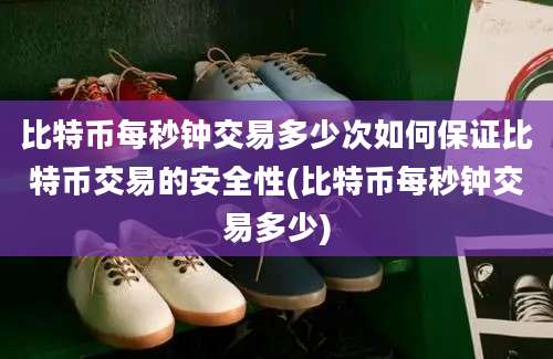 比特币每秒钟交易多少次如何保证比特币交易的安全性(比特币每秒钟交易多少)