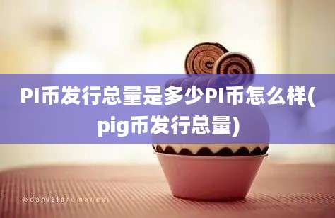 PI币发行总量是多少PI币怎么样(pig币发行总量)