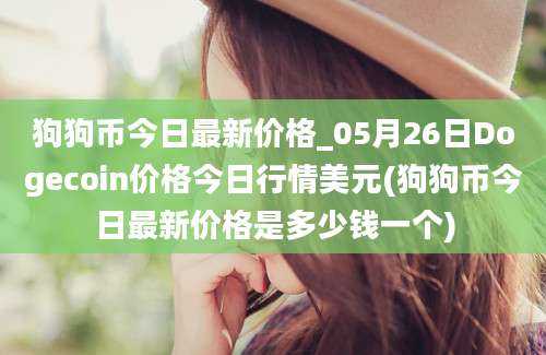 狗狗币今日最新价格_05月26日Dogecoin价格今日行情美元(狗狗币今日最新价格是多少钱一个)