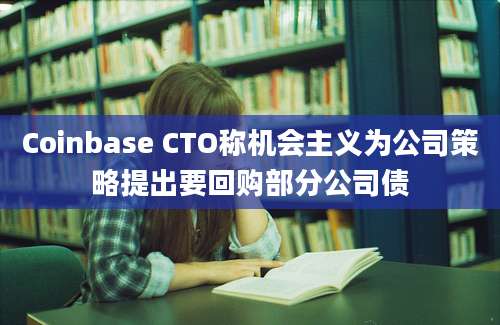 Coinbase CTO称机会主义为公司策略提出要回购部分公司债