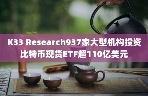 K33 Research937家大型机构投资比特币现货ETF超110亿美元