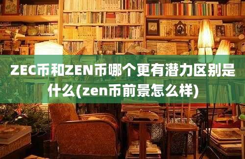 ZEC币和ZEN币哪个更有潜力区别是什么(zen币前景怎么样)