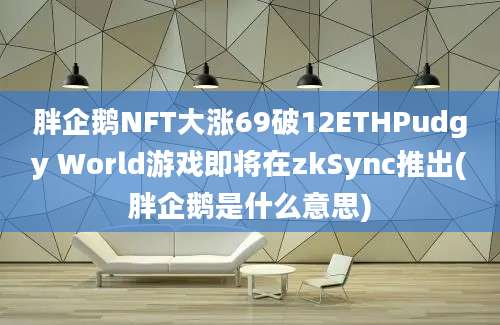 胖企鹅NFT大涨69破12ETHPudgy World游戏即将在zkSync推出(胖企鹅是什么意思)