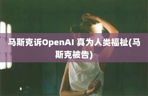 马斯克诉OpenAI 真为人类福祉(马斯克被告)