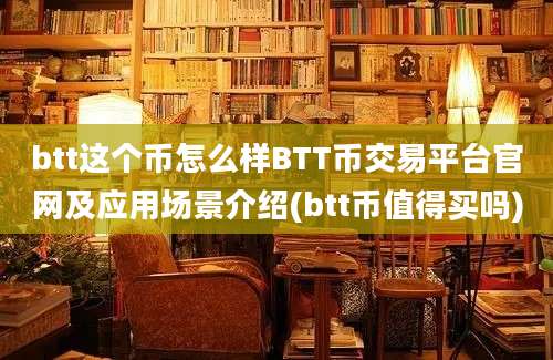 btt这个币怎么样BTT币交易平台官网及应用场景介绍(btt币值得买吗)