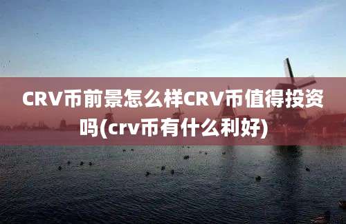 CRV币前景怎么样CRV币值得投资吗(crv币有什么利好)