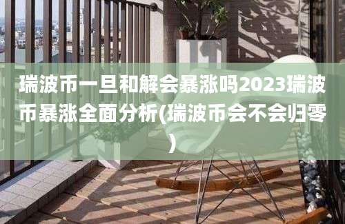 瑞波币一旦和解会暴涨吗2023瑞波币暴涨全面分析(瑞波币会不会归零)