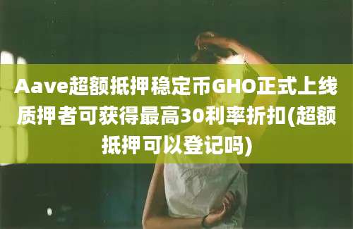 Aave超额抵押稳定币GHO正式上线质押者可获得最高30利率折扣(超额抵押可以登记吗)